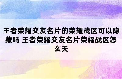 王者荣耀交友名片的荣耀战区可以隐藏吗 王者荣耀交友名片荣耀战区怎么关